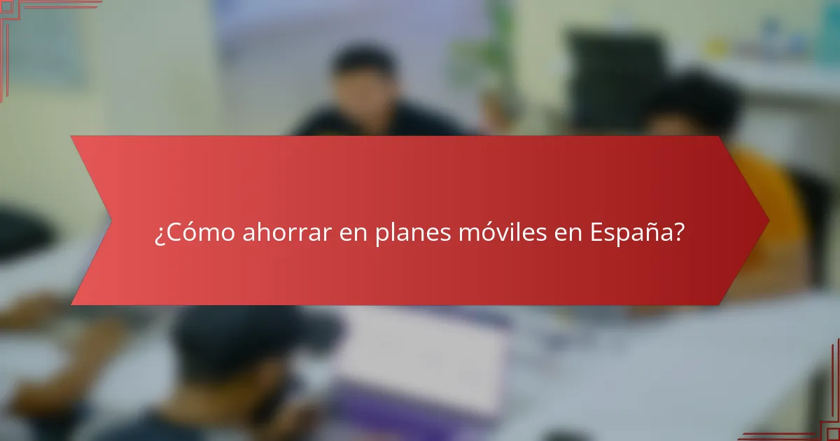 ¿Cómo ahorrar en planes móviles en España?