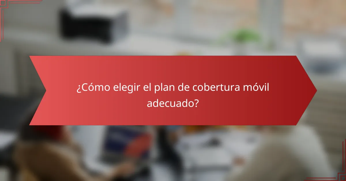 ¿Cómo elegir el plan de cobertura móvil adecuado?