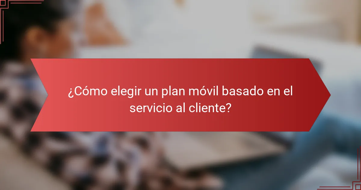 ¿Cómo elegir un plan móvil basado en el servicio al cliente?
