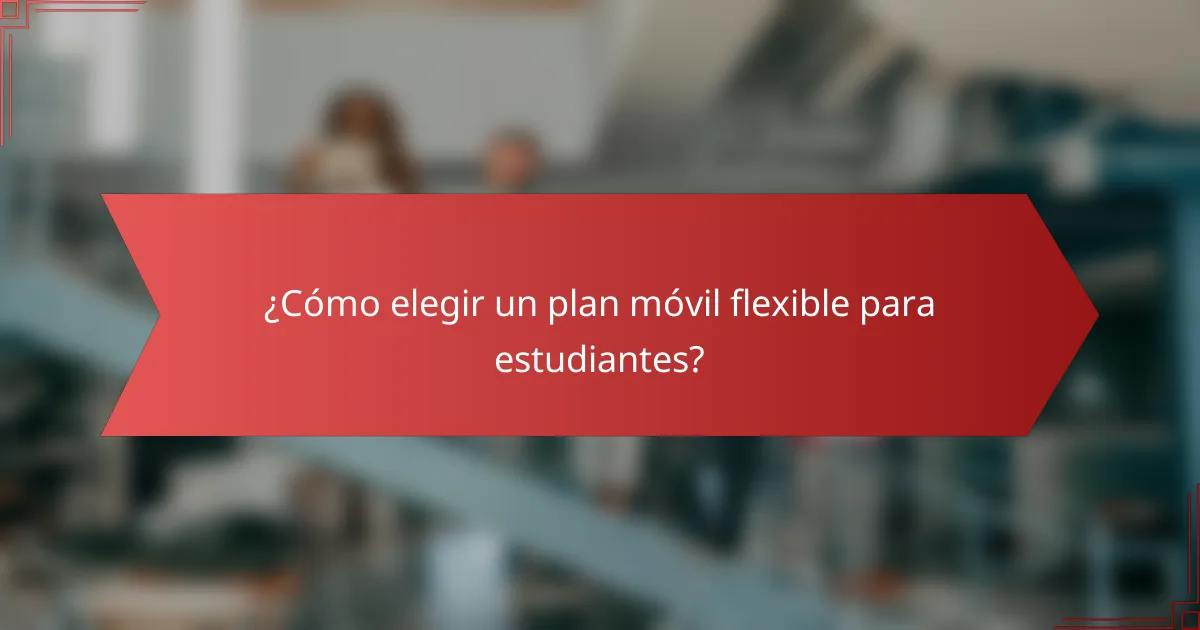 ¿Cómo elegir un plan móvil flexible para estudiantes?