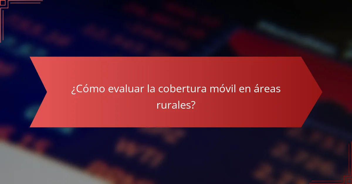 ¿Cómo evaluar la cobertura móvil en áreas rurales?