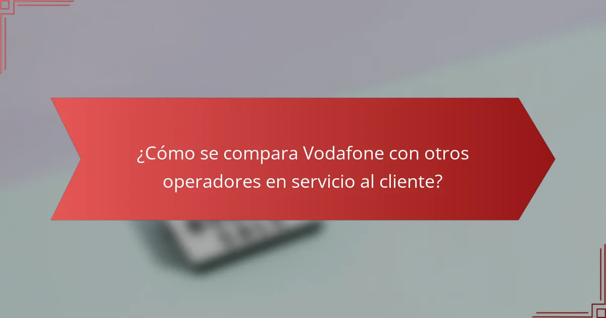 ¿Cómo se compara Vodafone con otros operadores en servicio al cliente?