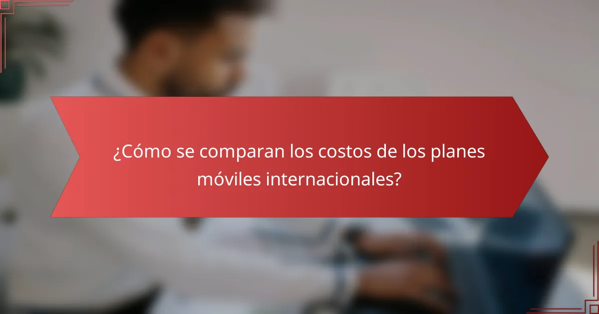 ¿Cómo se comparan los costos de los planes móviles internacionales?