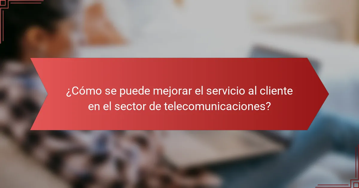 ¿Cómo se puede mejorar el servicio al cliente en el sector de telecomunicaciones?