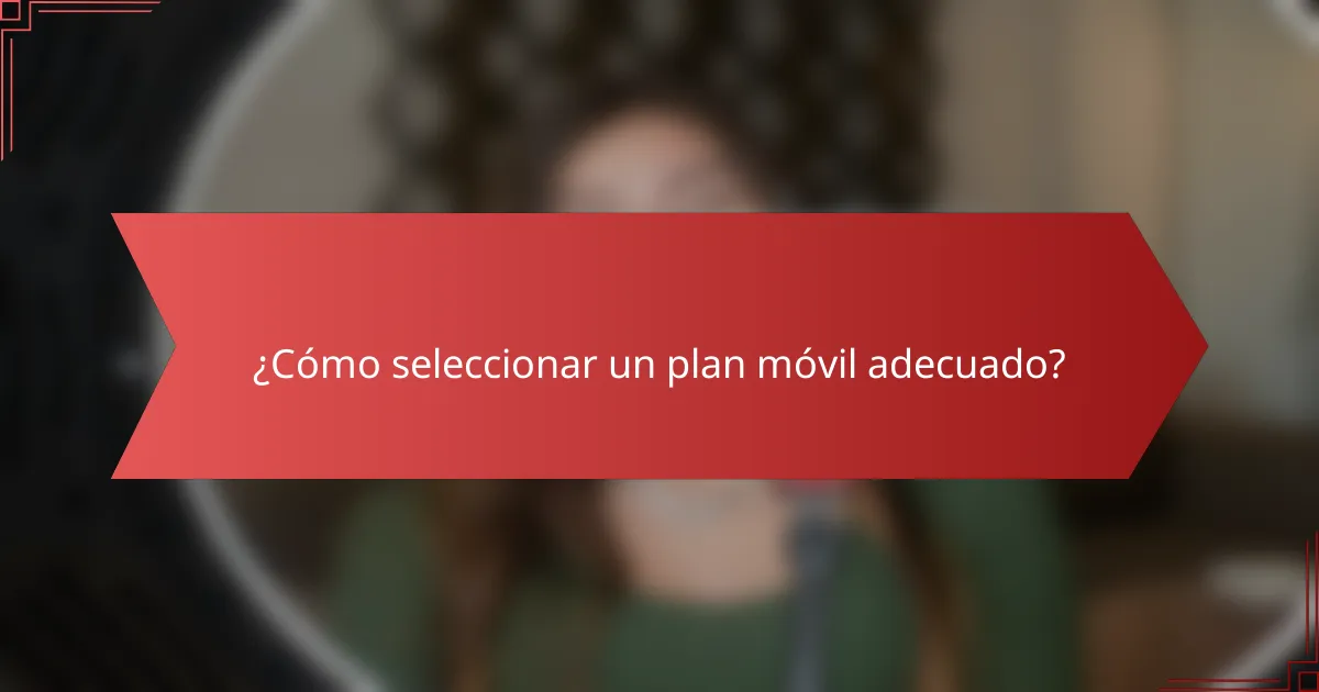 ¿Cómo seleccionar un plan móvil adecuado?