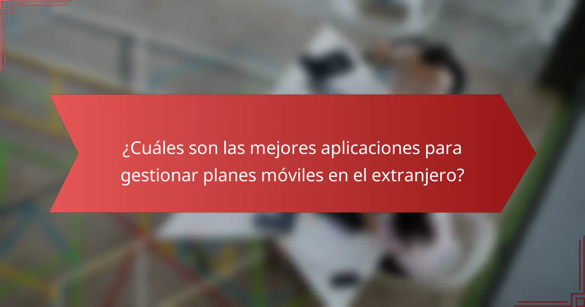 ¿Cuáles son las mejores aplicaciones para gestionar planes móviles en el extranjero?