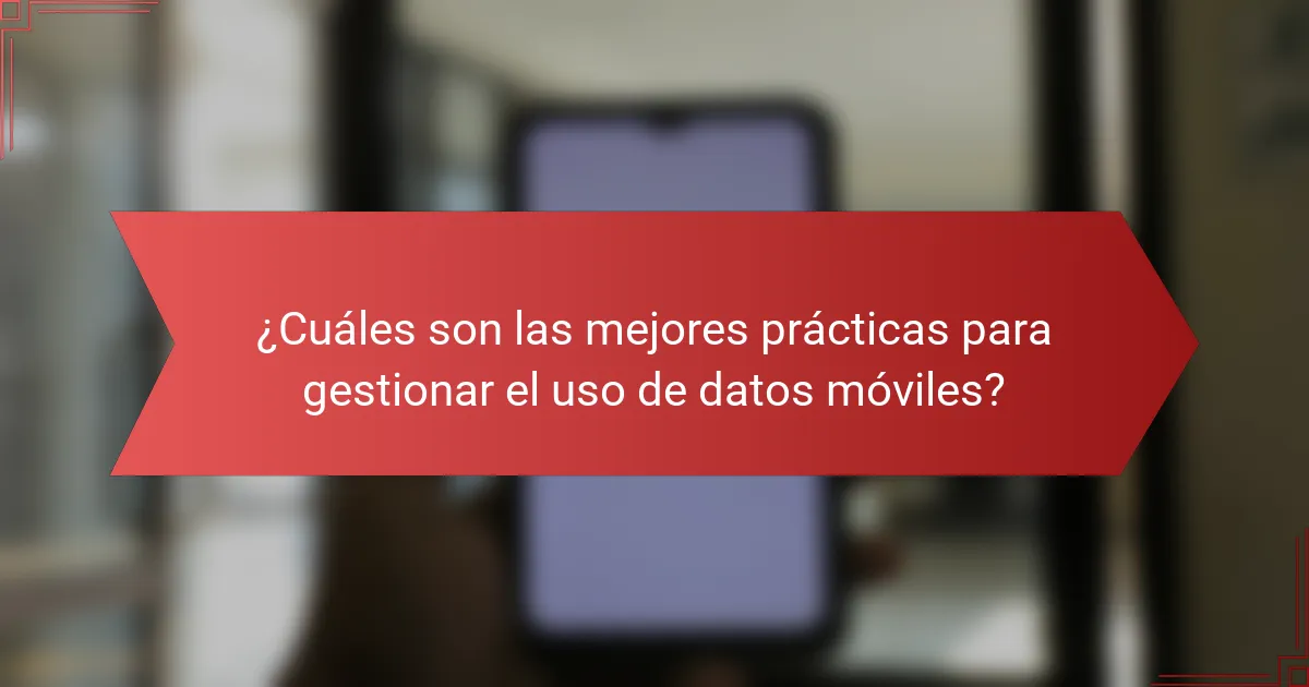 ¿Cuáles son las mejores prácticas para gestionar el uso de datos móviles?