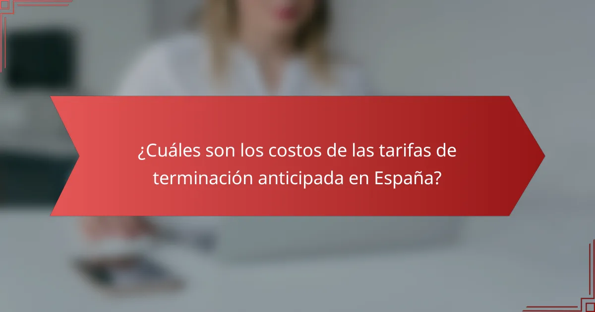 ¿Cuáles son los costos de las tarifas de terminación anticipada en España?