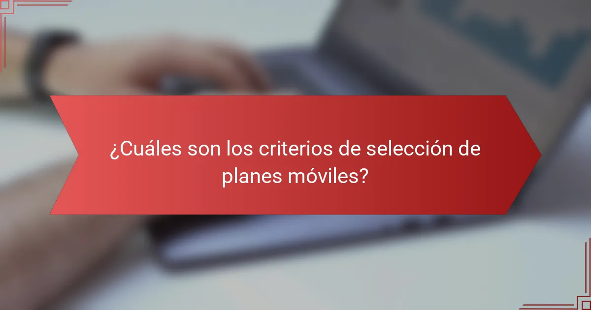 ¿Cuáles son los criterios de selección de planes móviles?