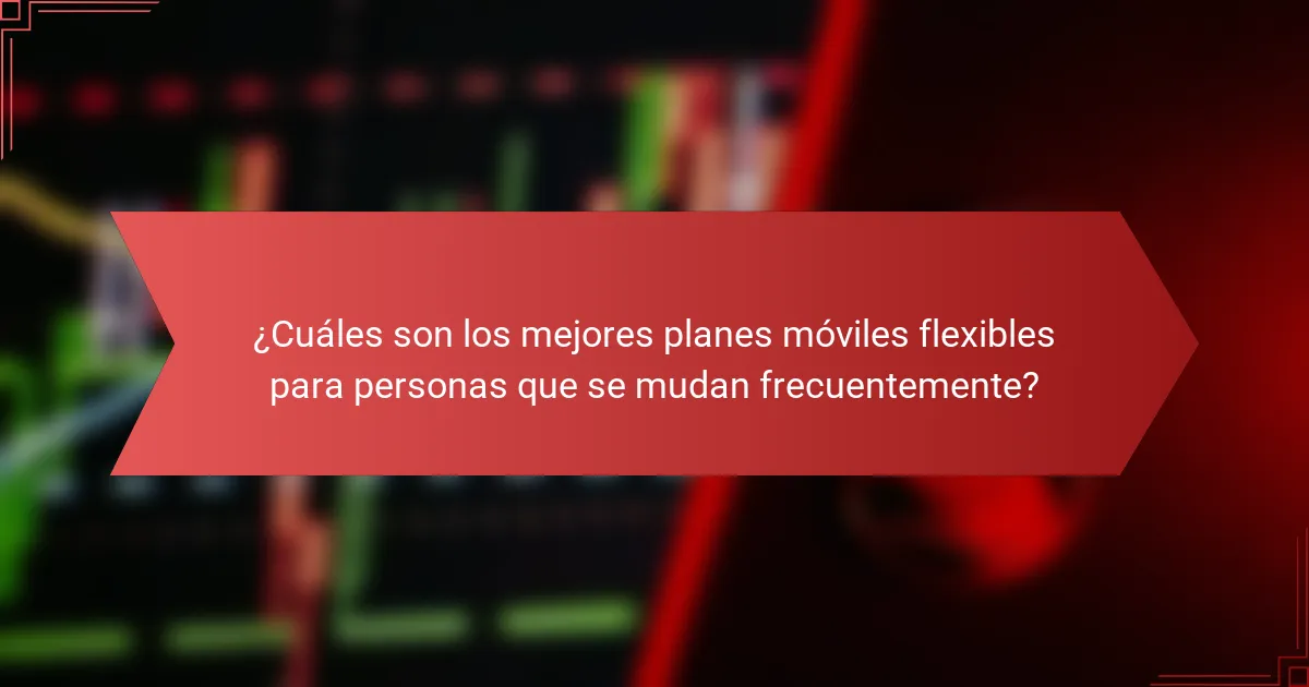 ¿Cuáles son los mejores planes móviles flexibles para personas que se mudan frecuentemente?