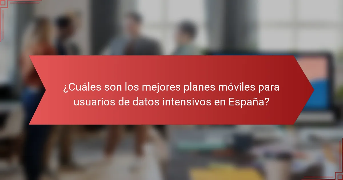 ¿Cuáles son los mejores planes móviles para usuarios de datos intensivos en España?
