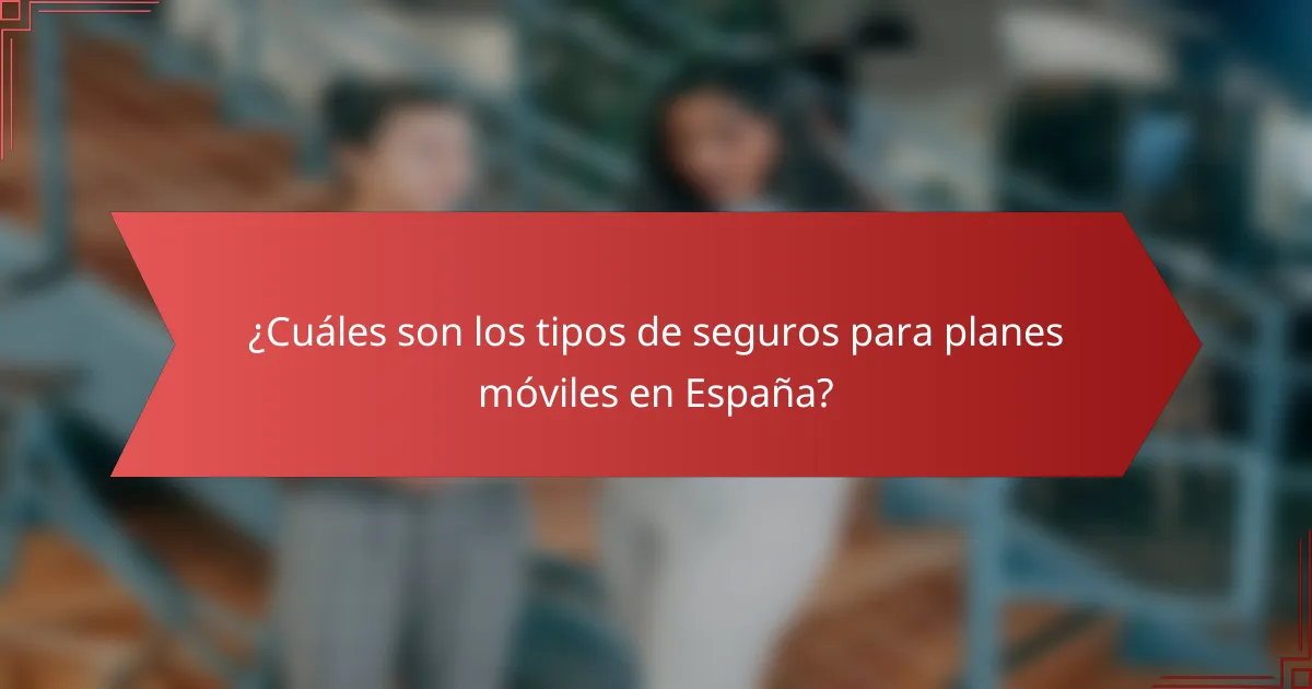 ¿Cuáles son los tipos de seguros para planes móviles en España?