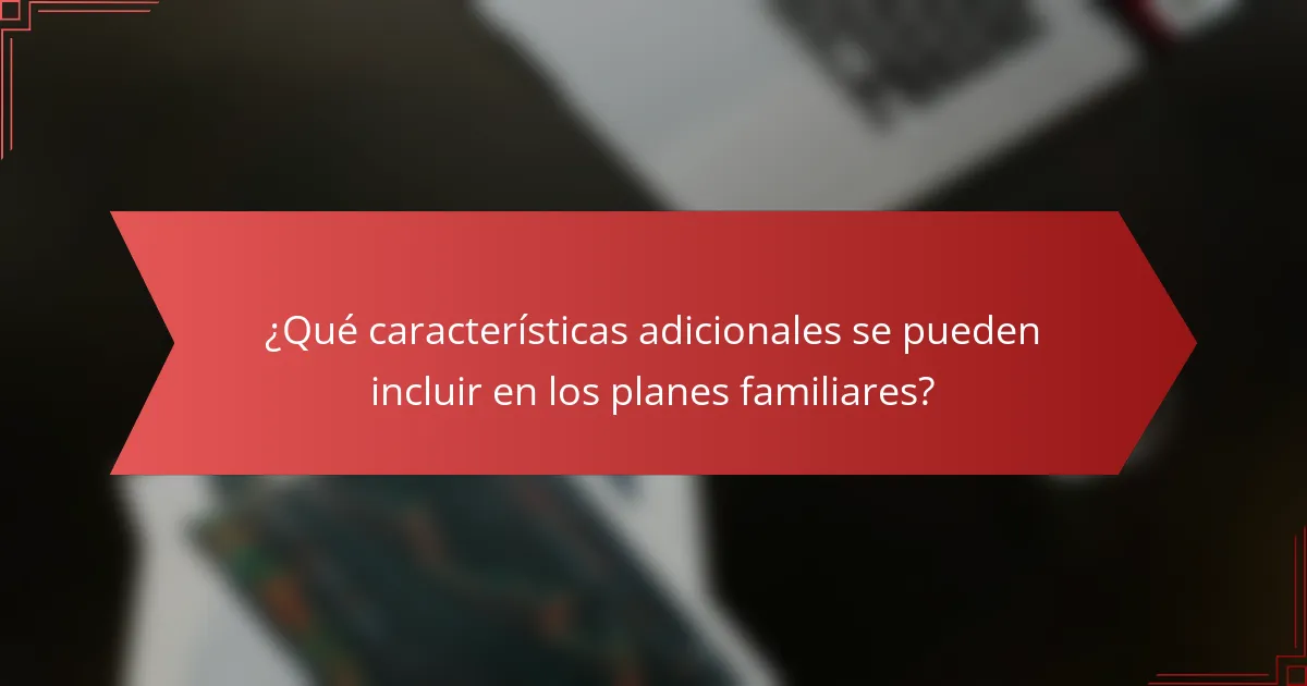 ¿Qué características adicionales se pueden incluir en los planes familiares?