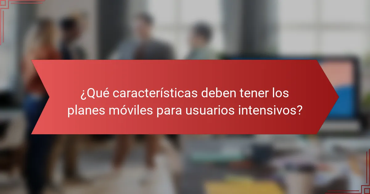 ¿Qué características deben tener los planes móviles para usuarios intensivos?