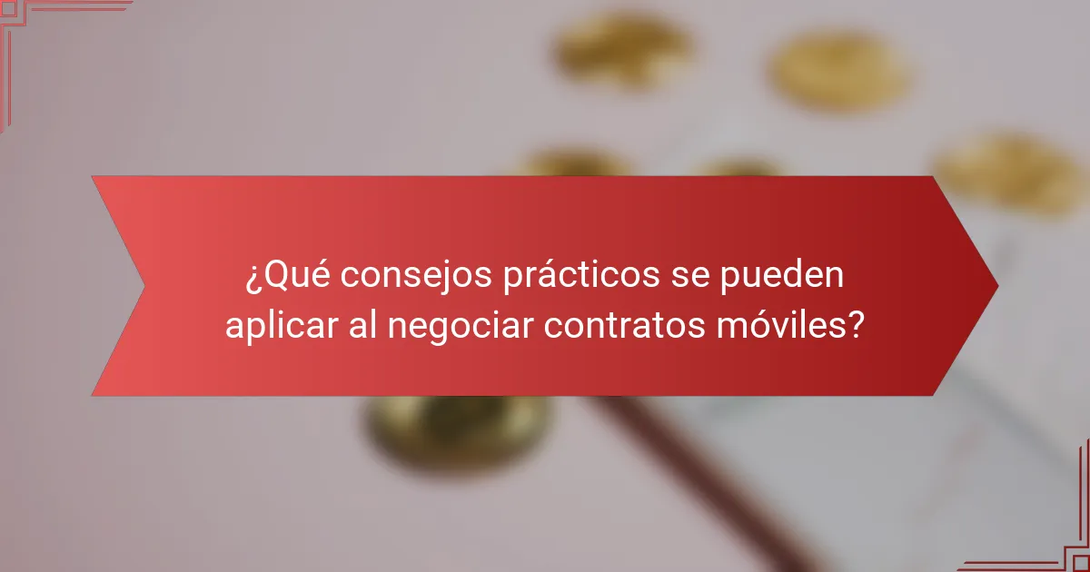 ¿Qué consejos prácticos se pueden aplicar al negociar contratos móviles?