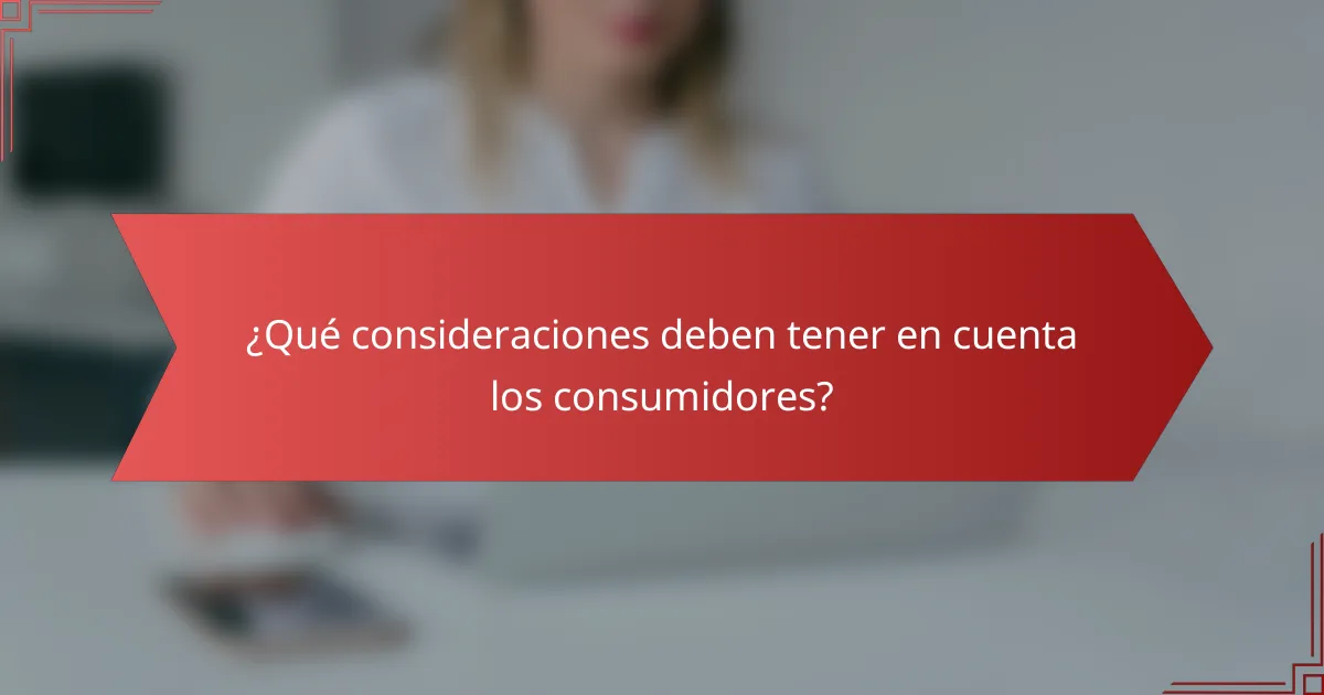 ¿Qué consideraciones deben tener en cuenta los consumidores?