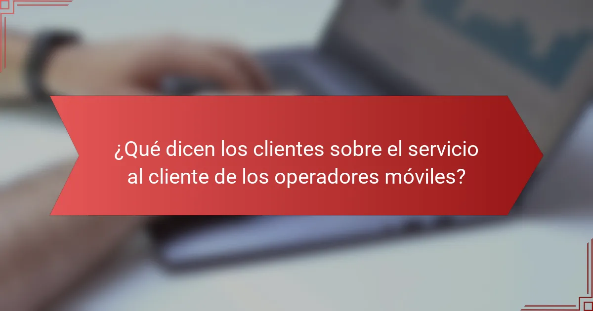 ¿Qué dicen los clientes sobre el servicio al cliente de los operadores móviles?