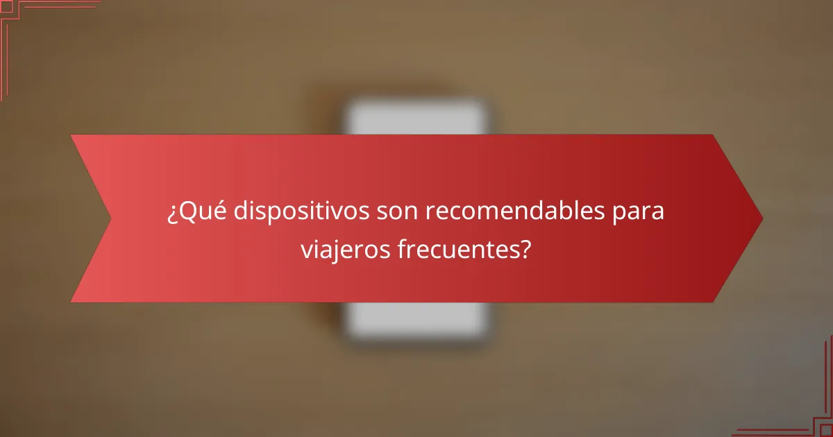 ¿Qué dispositivos son recomendables para viajeros frecuentes?