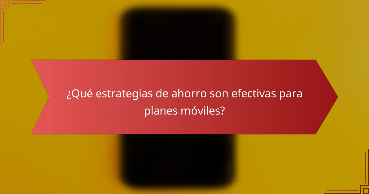 ¿Qué estrategias de ahorro son efectivas para planes móviles?