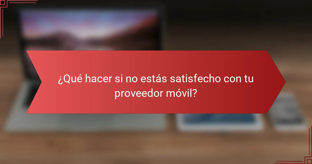 ¿Qué hacer si no estás satisfecho con tu proveedor móvil?