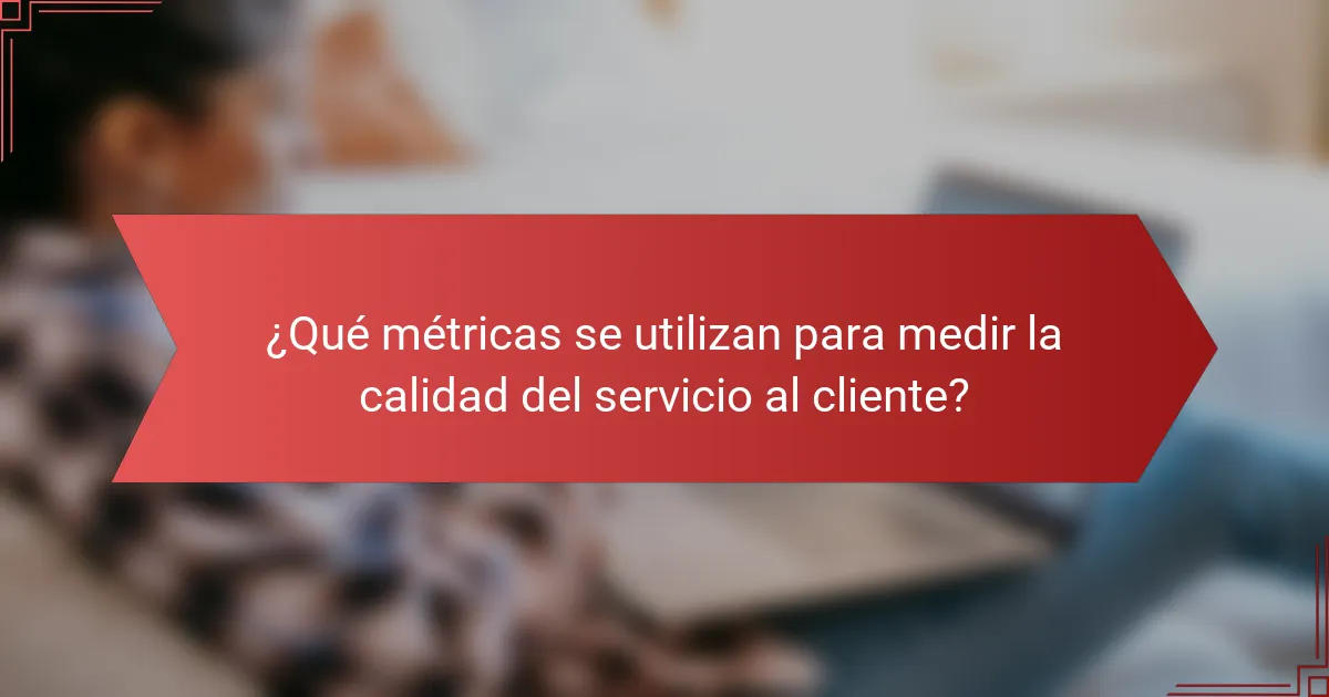 ¿Qué métricas se utilizan para medir la calidad del servicio al cliente?
