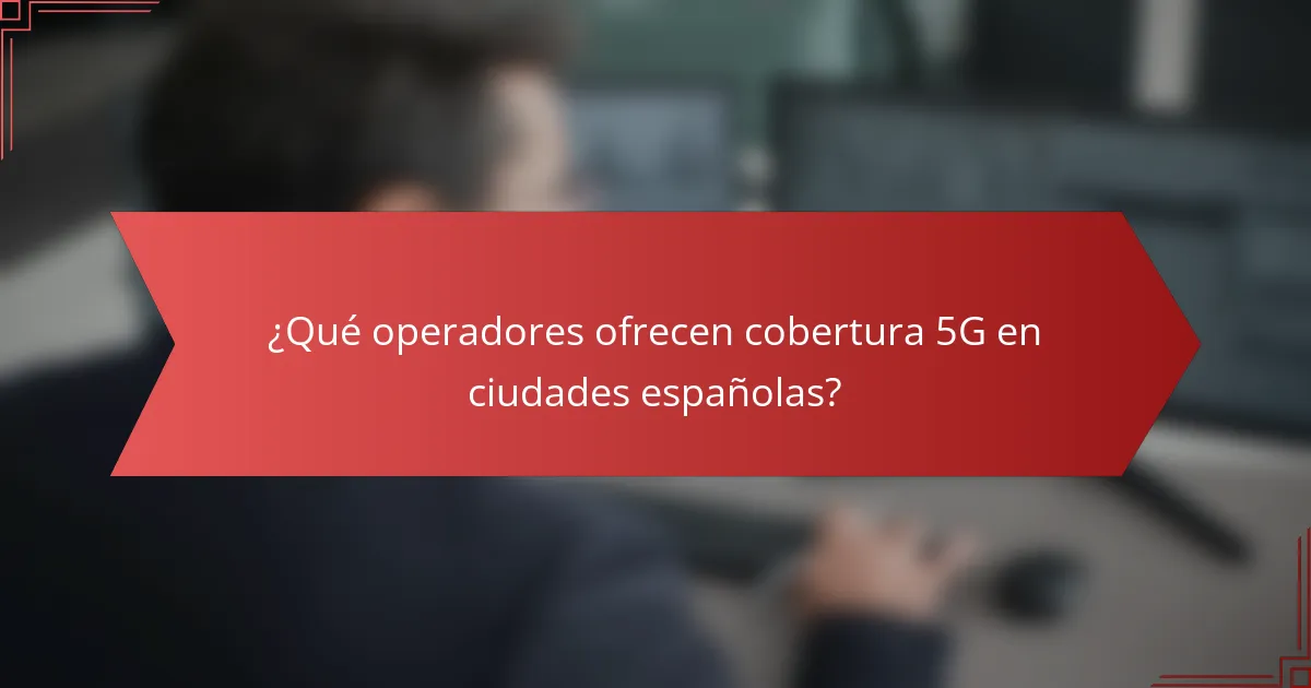 ¿Qué operadores ofrecen cobertura 5G en ciudades españolas?