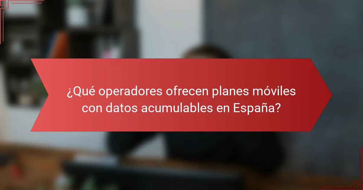 ¿Qué operadores ofrecen planes móviles con datos acumulables en España?