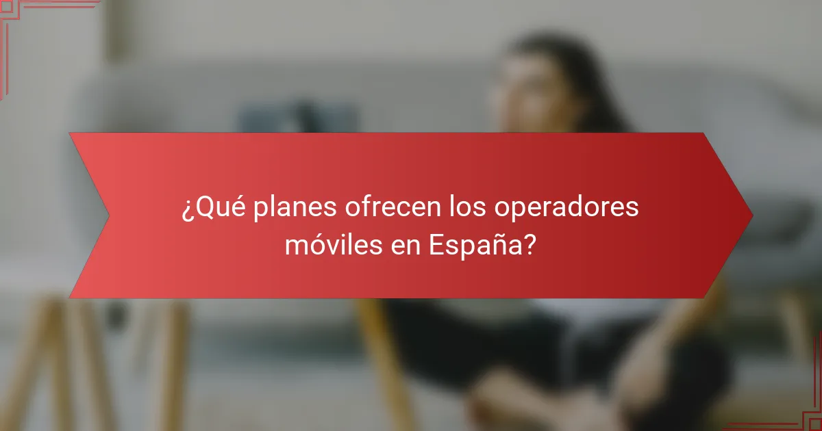 ¿Qué planes ofrecen los operadores móviles en España?