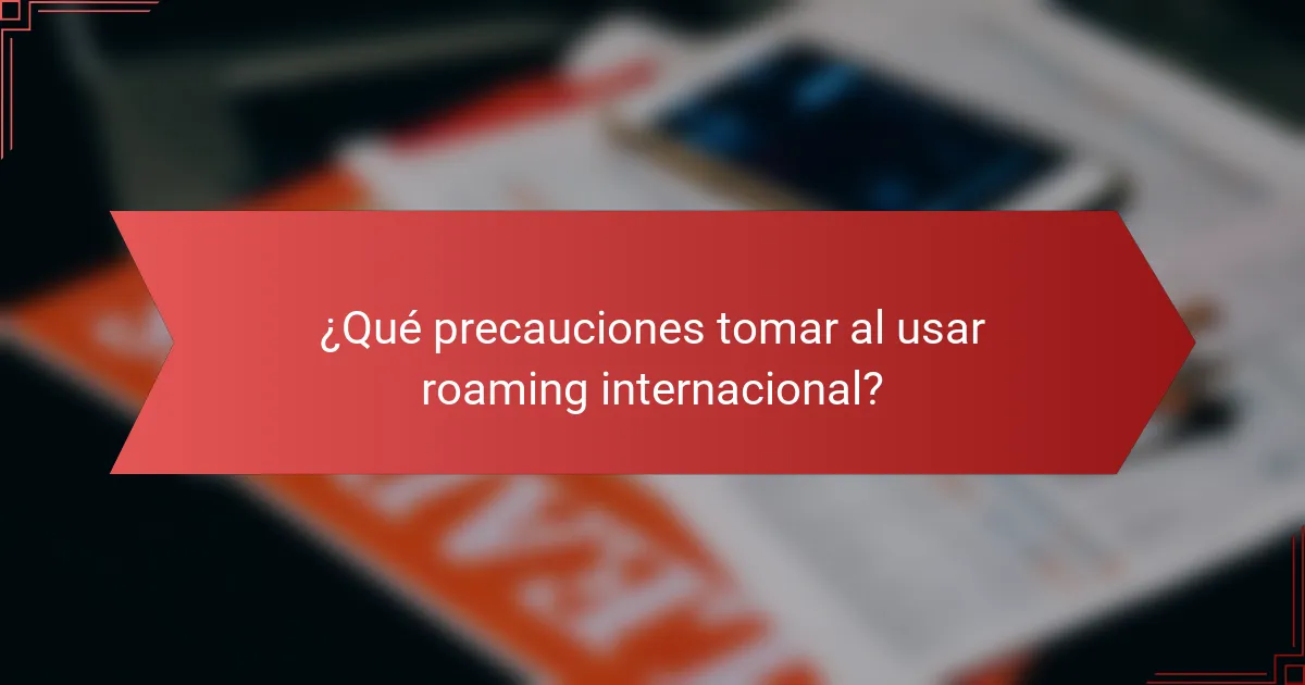 ¿Qué precauciones tomar al usar roaming internacional?