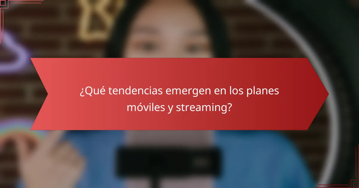 ¿Qué tendencias emergen en los planes móviles y streaming?