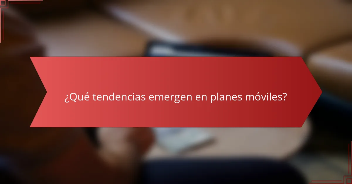 ¿Qué tendencias emergen en planes móviles?