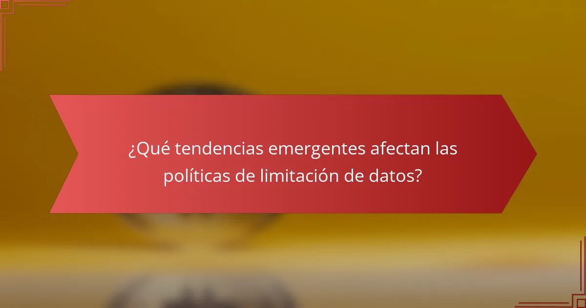 ¿Qué tendencias emergentes afectan las políticas de limitación de datos?
