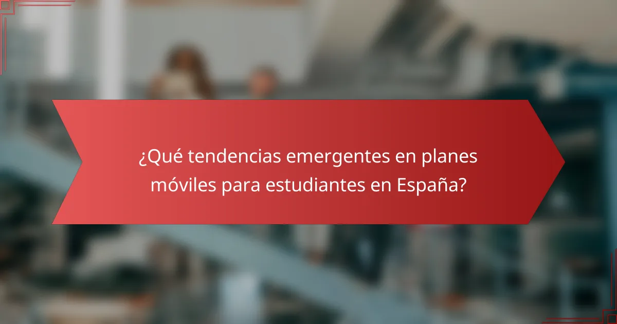 ¿Qué tendencias emergentes en planes móviles para estudiantes en España?
