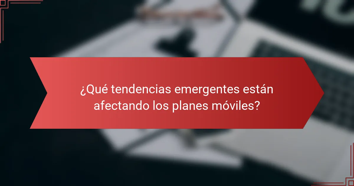 ¿Qué tendencias emergentes están afectando los planes móviles?